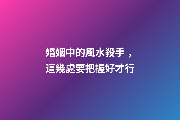 婚姻中的風水殺手，這幾處要把握好才行